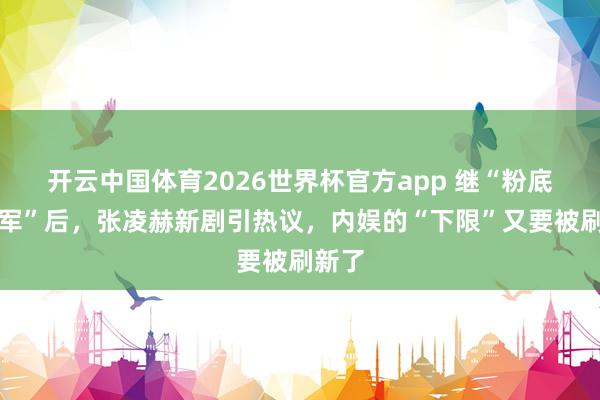 开云中国体育2026世界杯官方app 继“粉底液将军”后,张凌赫新剧引热议,内娱的“下限”又要被刷新了