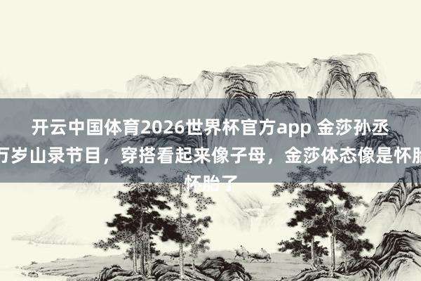 开云中国体育2026世界杯官方app 金莎孙丞潇万岁山录节目,穿搭看起来像子母,金莎体态像是怀胎了