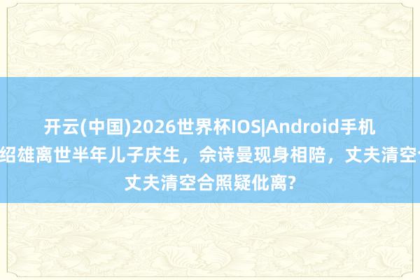 开云(中国)2026世界杯IOS|Android手机app下载 许绍雄离世半年儿子庆生，佘诗曼现身相陪，丈夫清空合照疑仳离?