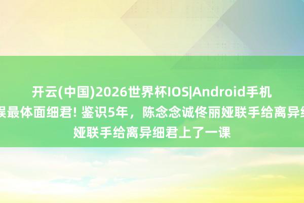 开云(中国)2026世界杯IOS|Android手机app下载 内娱最体面细君! 鉴识5年，陈念念诚佟丽娅联手给离异细君上了一课