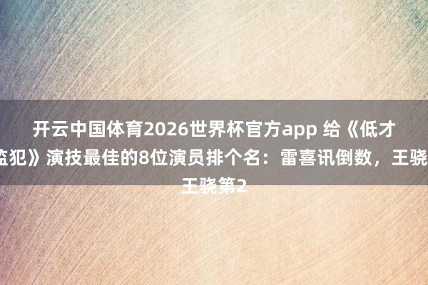 开云中国体育2026世界杯官方app 给《低才智监犯》演技最佳的8位演员排个名：雷喜讯倒数，王骁第2