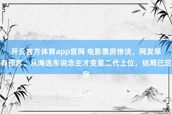 开云官方体育app官网 电影票房惨淡,网友早有预言,从海选东说念主才变星二代上位,结局已定