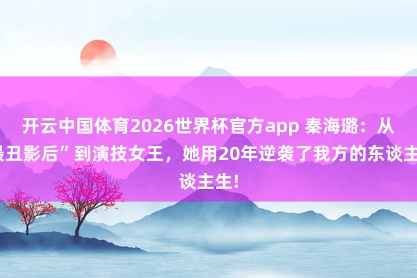 开云中国体育2026世界杯官方app 秦海璐：从“最丑影后”到演技女王，她用20年逆袭了我方的东谈主生!