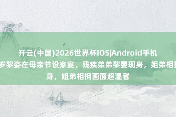 开云(中国)2026世界杯IOS|Android手机app下载 55岁黎姿在母亲节设家宴，残疾弟弟黎婴现身，姐弟相拥画面超温馨