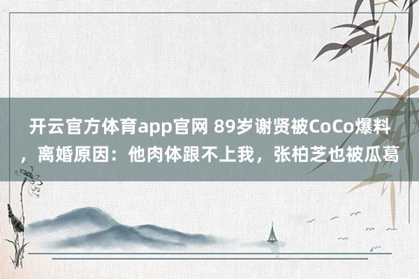 开云官方体育app官网 89岁谢贤被CoCo爆料,离婚原因:他肉体跟不上我,张柏芝也被瓜葛