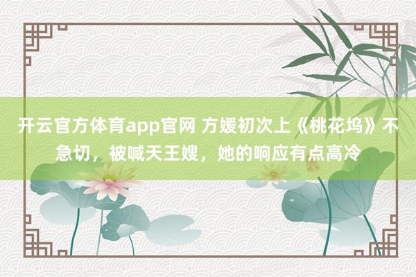 开云官方体育app官网 方媛初次上《桃花坞》不急切，被喊天王嫂，她的响应有点高冷