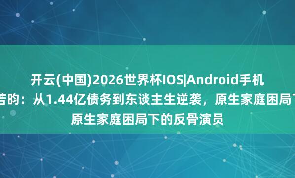 开云(中国)2026世界杯IOS|Android手机app下载 张若昀:从1.44亿债务到东谈主生逆袭,原生家庭困局下的反骨演员