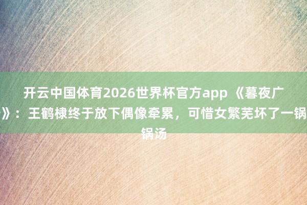 开云中国体育2026世界杯官方app 《暮夜广告》：王鹤棣终于放下偶像牵累，可惜女繁芜坏了一锅汤