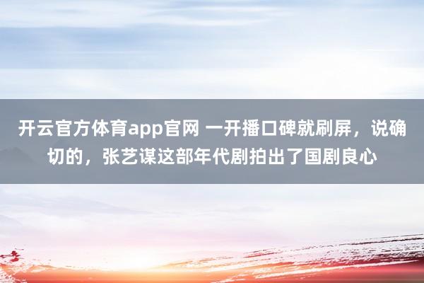 开云官方体育app官网 一开播口碑就刷屏，说确切的，张艺谋这部年代剧拍出了国剧良心