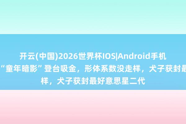 开云(中国)2026世界杯IOS|Android手机app下载 TVB“童年暗影”登台吸金，形体系数没走样，犬子获封最好意思星二代