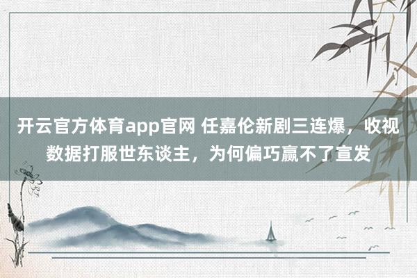 开云官方体育app官网 任嘉伦新剧三连爆,收视数据打服世东谈主,为何偏巧赢不了宣发