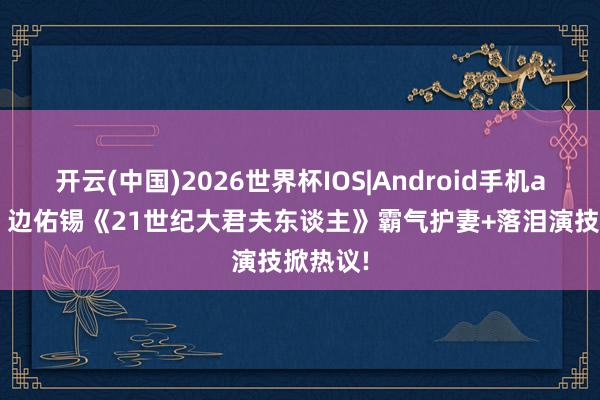 开云(中国)2026世界杯IOS|Android手机app下载 边佑锡《21世纪大君夫东谈主》霸气护妻+落泪演技掀热议!