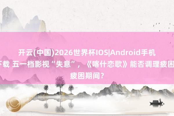 开云(中国)2026世界杯IOS|Android手机app下载 五一档影视“失意”，《喀什恋歌》能否调理疲困期间？