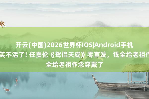 开云(中国)2026世界杯IOS|Android手机app下载 笑不活了! 任嘉伦《鸳侣天成》零宣发,钱全给老祖作念穿戴了