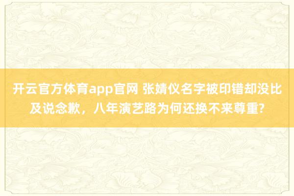 开云官方体育app官网 张婧仪名字被印错却没比及说念歉，八年演艺路为何还换不来尊重?
