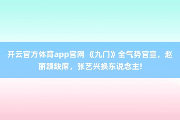 开云官方体育app官网 《九门》全气势官宣，赵丽颖缺席，张艺兴换东说念主!