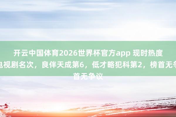 开云中国体育2026世界杯官方app 现时热度榜电视剧名次，良伴天成第6，低才略犯科第2，榜首无争议