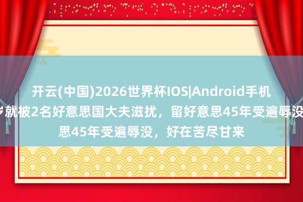 开云(中国)2026世界杯IOS|Android手机app下载 她19岁就被2名好意思国大夫滋扰，留好意思45年受遍辱没，好在苦尽甘来