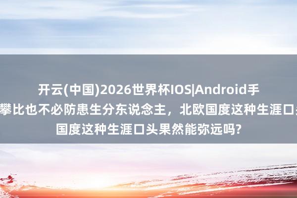 开云(中国)2026世界杯IOS|Android手机app下载 不爱攀比也不必防患生分东说念主，北欧国度这种生涯口头果然能弥远吗?