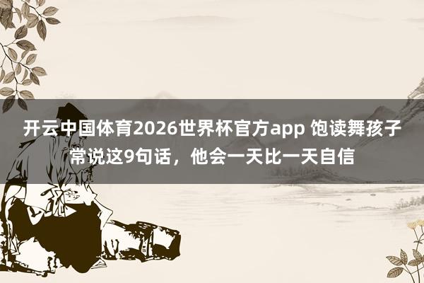 开云中国体育2026世界杯官方app 饱读舞孩子常说这9句话，他会一天比一天自信