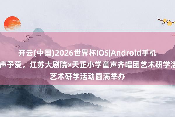 开云(中国)2026世界杯IOS|Android手机app下载 以声予爱，江苏大剧院×天正小学童声齐唱团艺术研学活动圆满举办