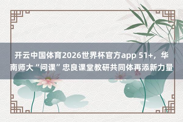 开云中国体育2026世界杯官方app 51+，华南师大“问课”忠良课堂教研共同体再添新力量