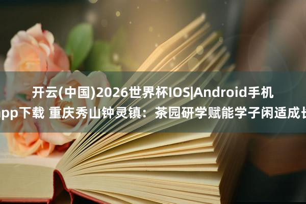 开云(中国)2026世界杯IOS|Android手机app下载 重庆秀山钟灵镇:茶园研学赋能学子闲适成长