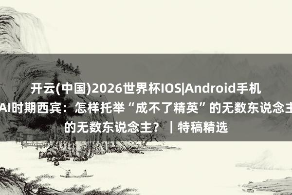 开云(中国)2026世界杯IOS|Android手机app下载 追问AI时期西宾：怎样托举“成不了精英”的无数东说念主？｜特稿精选