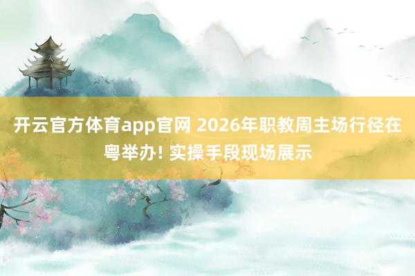 开云官方体育app官网 2026年职教周主场行径在粤举办! 实操手段现场展示