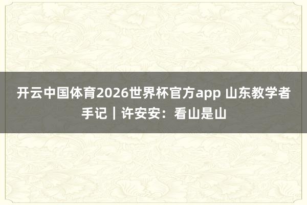 开云中国体育2026世界杯官方app 山东教学者手记｜许安安：看山是山