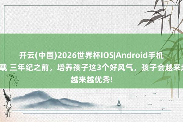 开云(中国)2026世界杯IOS|Android手机app下载 三年纪之前,培养孩子这3个好风气,孩子会越来越优秀!