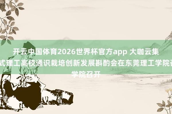 开云中国体育2026世界杯官方app 大咖云集!新式理工高校通识栽培创新发展斟酌会在东莞理工学院召开