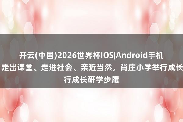 开云(中国)2026世界杯IOS|Android手机app下载 走出课堂、走进社会、亲近当然，肖庄小学举行成长研学步履