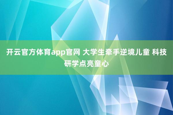 开云官方体育app官网 大学生牵手逆境儿童 科技研学点亮童心