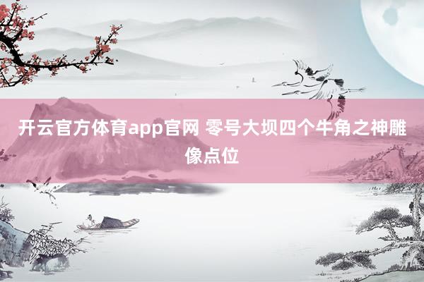 开云官方体育app官网 零号大坝四个牛角之神雕像点位