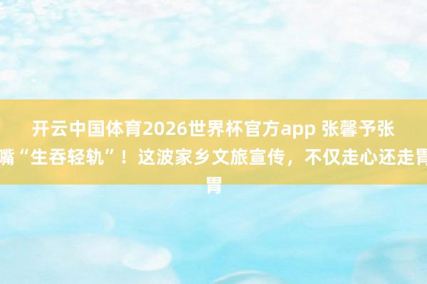 开云中国体育2026世界杯官方app 张馨予张嘴“生吞轻轨”！这波家乡文旅宣传，不仅走心还走胃