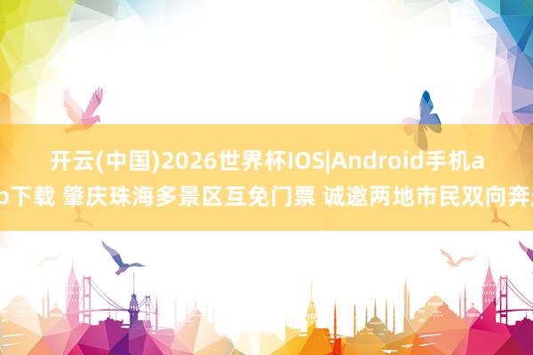 开云(中国)2026世界杯IOS|Android手机app下载 肇庆珠海多景区互免门票 诚邀两地市民双向奔赴