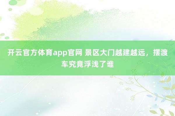 开云官方体育app官网 景区大门越建越远，<a href=