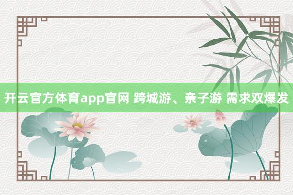 开云官方体育app官网 跨城游、亲子游 需求双爆发