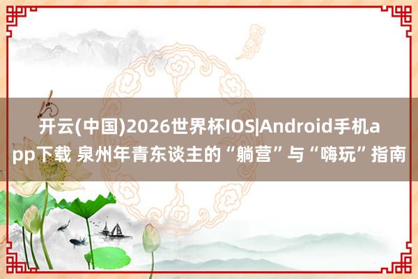 开云(中国)2026世界杯IOS|Android手机app下载 泉州年青东谈主的“躺营”与“嗨玩”指南
