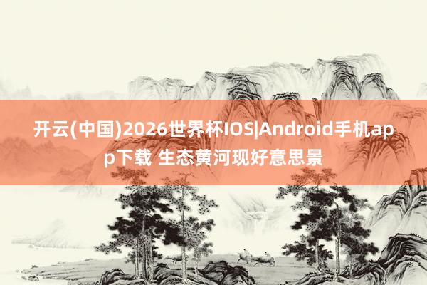 开云(中国)2026世界杯IOS|Android手机app下载 生态黄河现好意思景