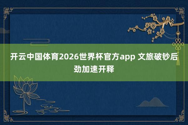 开云中国体育2026世界杯官方app 文旅破钞后劲加速开释