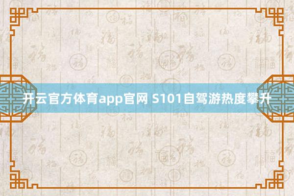开云官方体育app官网 S101自驾游热度攀升