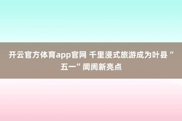 开云官方体育app官网 千里浸式旅游成为叶县“五一”阛阓新亮点