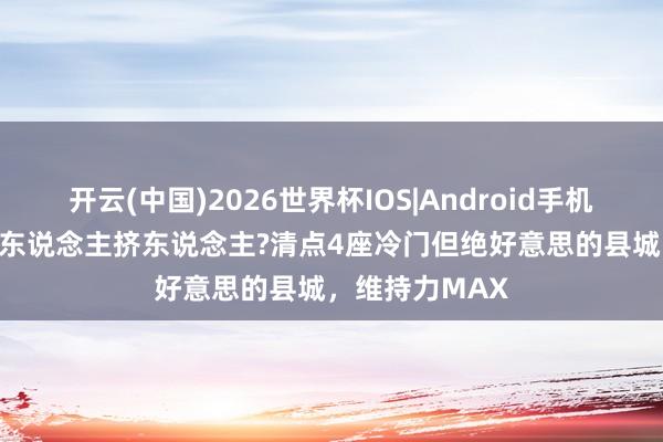 开云(中国)2026世界杯IOS|Android手机app下载 不思东说念主挤东说念主?清点4座冷门但绝好意思的县城，维持力MAX