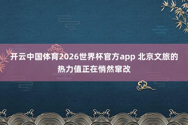 开云中国体育2026世界杯官方app 北京文旅的热力值正在悄然窜改