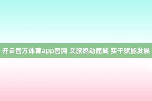 开云官方体育app官网 文旅燃动鹿城 实干赋能发展
