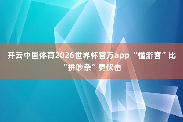 开云中国体育2026世界杯官方app “懂游客”比“拼吵杂”更伏击