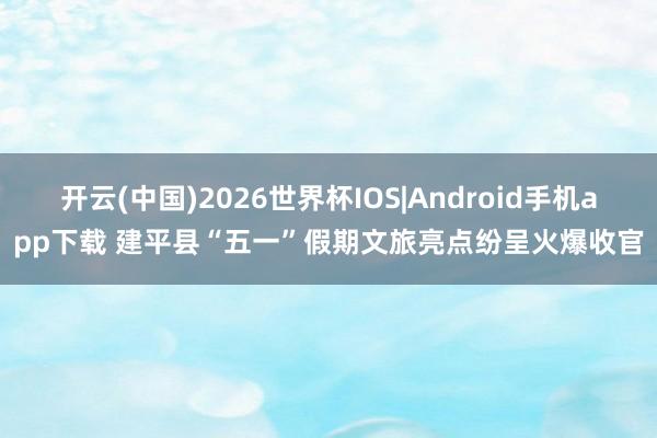 开云(中国)2026世界杯IOS|Android手机app下载 建平县“五一”假期文旅亮点纷呈火爆收官