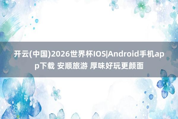 开云(中国)2026世界杯IOS|Android手机app下载 安顺旅游 厚味好玩更颜面